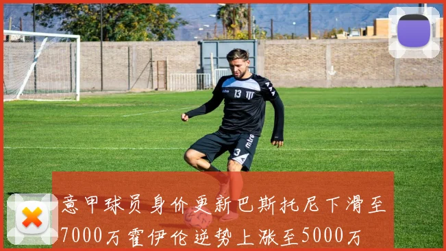 意甲球员身价更新巴斯托尼下滑至7000万霍伊伦逆势上涨至5000万