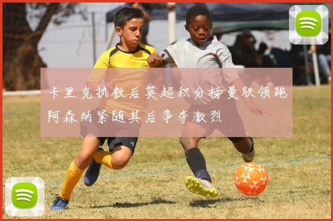 卡里克执教后英超积分榜曼联领跑阿森纳紧随其后争夺激烈